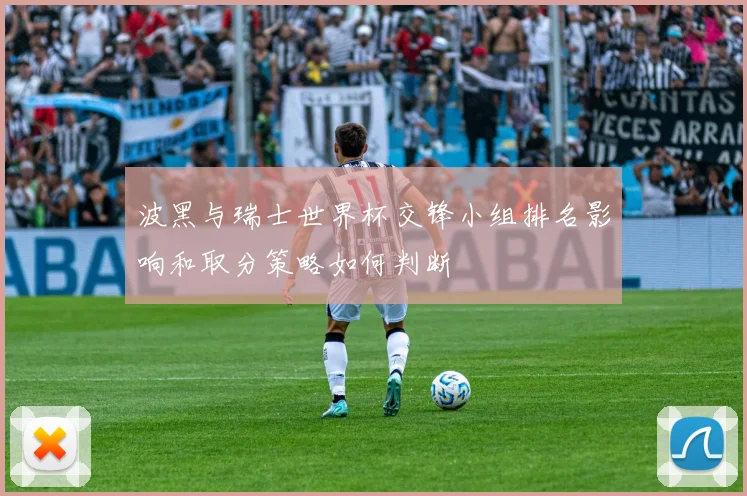 波黑与瑞士世界杯交锋小组排名影响和取分策略如何判断