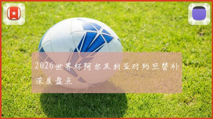 2026世界杯阿尔及利亚对约旦替补深度盘点