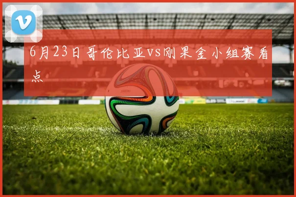 6月23日哥伦比亚vs刚果金小组赛看点