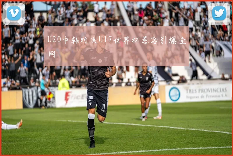U20中韩对决U17世界杯悬念引爆全网