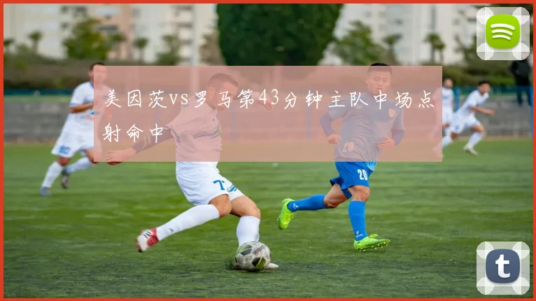 美因茨vs罗马第43分钟主队中场点射命中