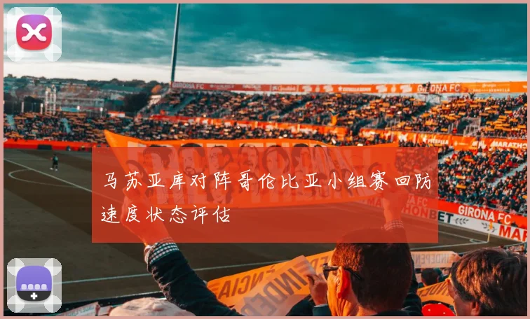 马苏亚库对阵哥伦比亚小组赛回防速度状态评估