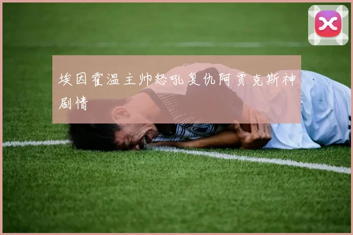 埃因霍温主帅怒吼复仇阿贾克斯神剧情