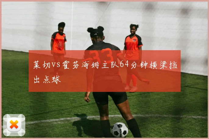 莱切vs霍芬海姆主队64分钟横梁挡出点球