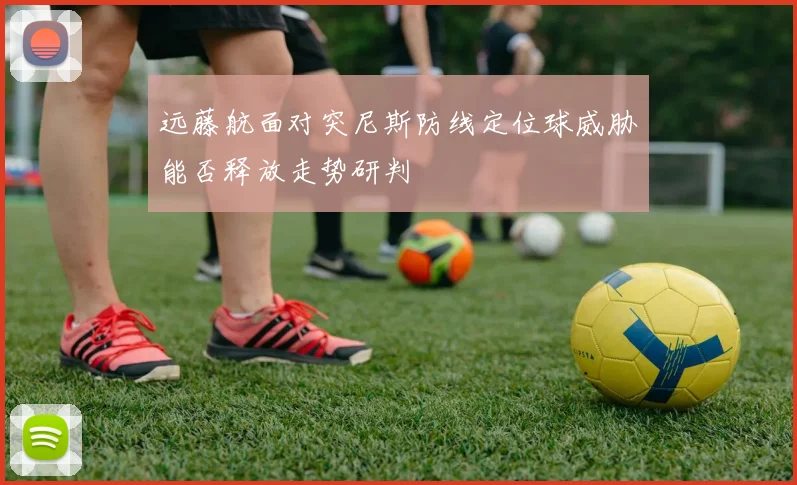 远藤航面对突尼斯防线定位球威胁能否释放走势研判