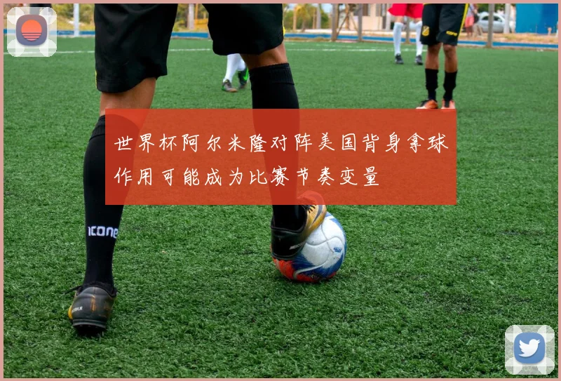 世界杯阿尔米隆对阵美国背身拿球作用可能成为比赛节奏变量