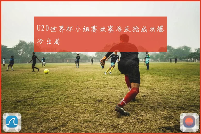 U20世界杯小组赛坎塞洛反抢成功爆冷出局