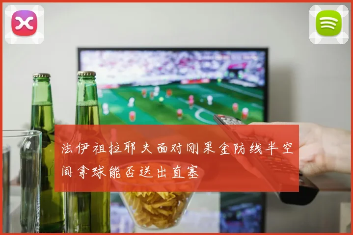 法伊祖拉耶夫面对刚果金防线半空间拿球能否送出直塞