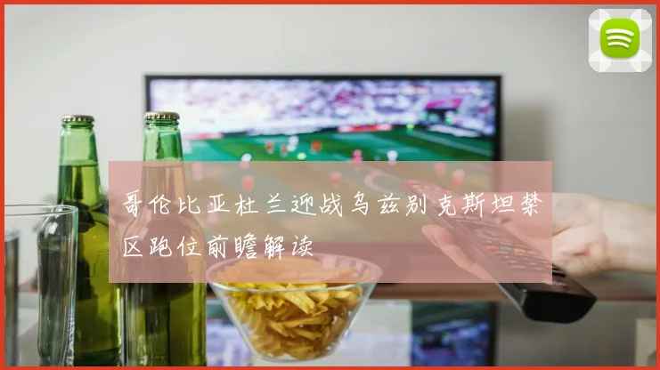 哥伦比亚杜兰迎战乌兹别克斯坦禁区跑位前瞻解读