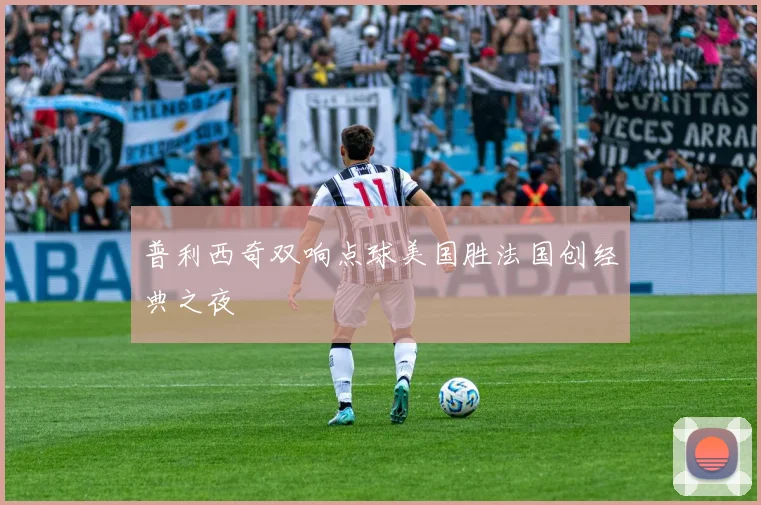 普利西奇双响点球美国胜法国创经典之夜