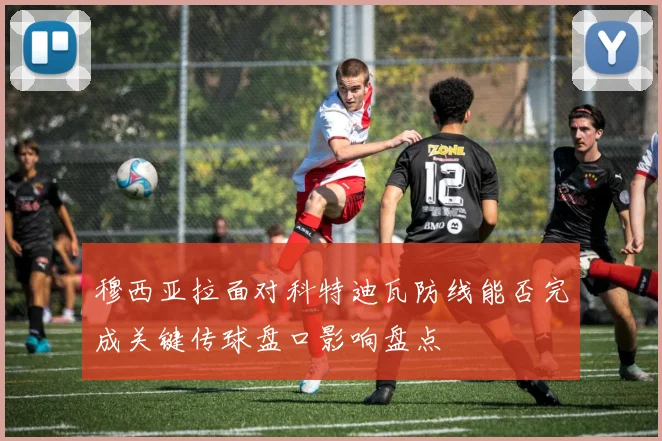 穆西亚拉面对科特迪瓦防线能否完成关键传球盘口影响盘点