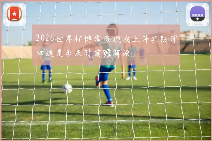 2026世界杯博雷洛迎战土耳其防守回追是否及时前瞻解读