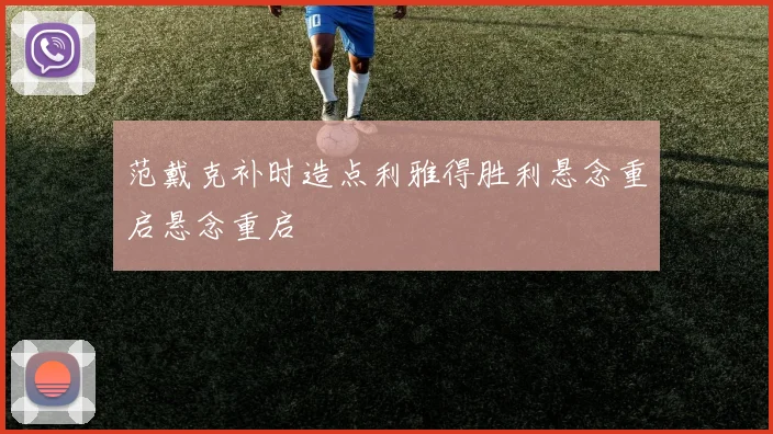 范戴克补时造点利雅得胜利悬念重启悬念重启