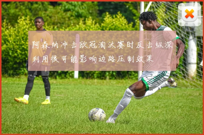 阿森纳冲击欧冠淘汰赛时反击纵深利用很可能影响边路压制效果