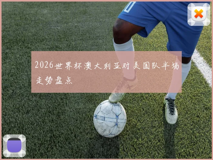 2026世界杯澳大利亚对美国队半场走势盘点