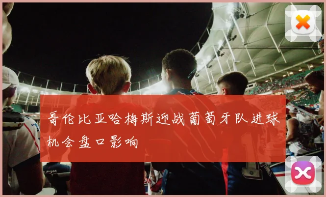 哥伦比亚哈梅斯迎战葡萄牙队进球机会盘口影响