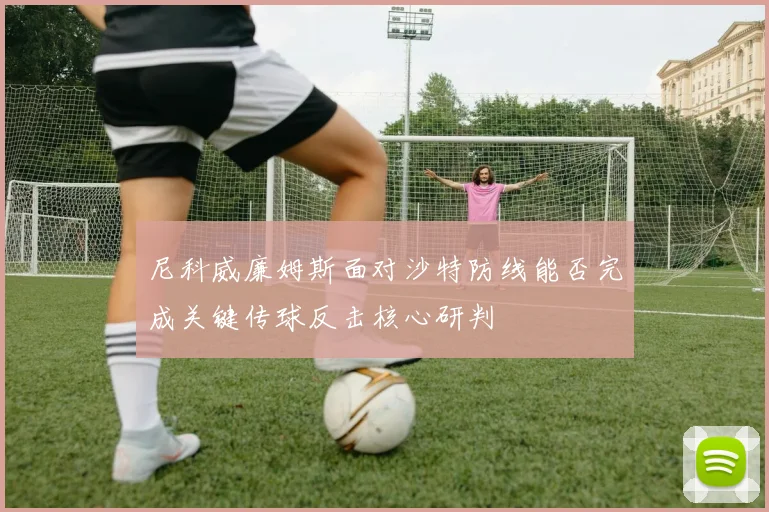 尼科威廉姆斯面对沙特防线能否完成关键传球反击核心研判