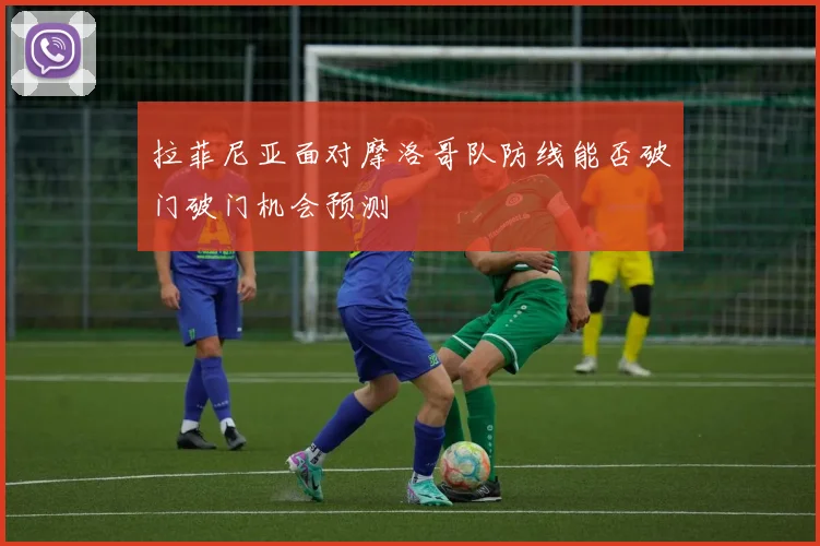 拉菲尼亚面对摩洛哥队防线能否破门破门机会预测