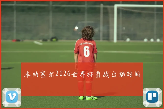 本纳塞尔2026世界杯首战出场时间