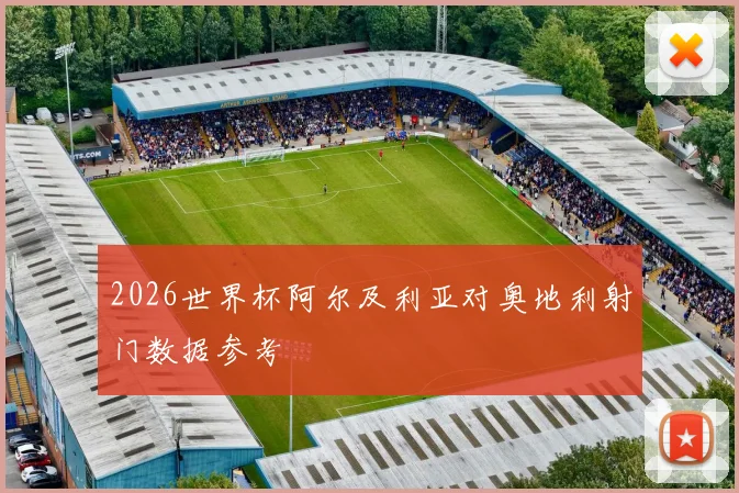 2026世界杯阿尔及利亚对奥地利射门数据参考