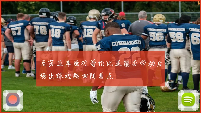 马苏亚库面对哥伦比亚能否带动后场出球边路回防看点