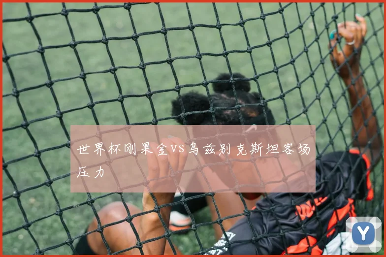 世界杯刚果金vs乌兹别克斯坦客场压力