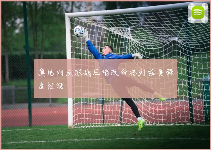 奥地利点球战压哨改命格列兹曼强度拉满