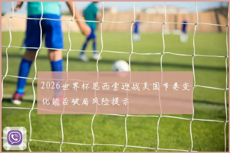 2026世界杯恩西索迎战美国节奏变化能否破局风险提示