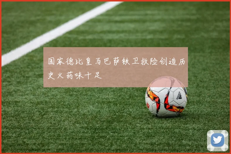 国家德比皇马巴萨铁卫救险创造历史火药味十足