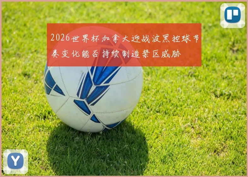 2026世界杯加拿大迎战波黑控球节奏变化能否持续制造禁区威胁